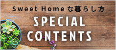 Sweet Homeな暮らし方 SPECIAL CONTENTS